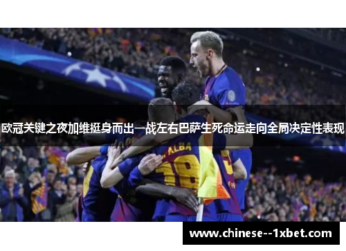 欧冠关键之夜加维挺身而出一战左右巴萨生死命运走向全局决定性表现